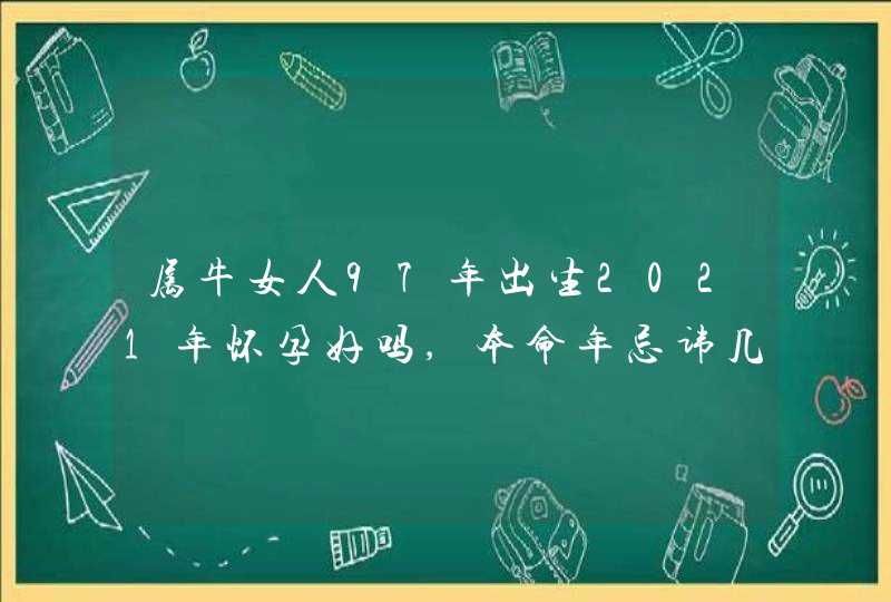 属牛女人97年出生2021年怀孕好吗,本命年忌讳几月怀孕