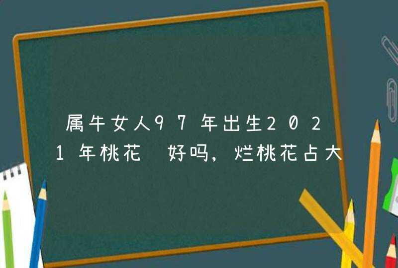 属牛女人97年出生2021年桃花运好吗,烂桃花占大比例