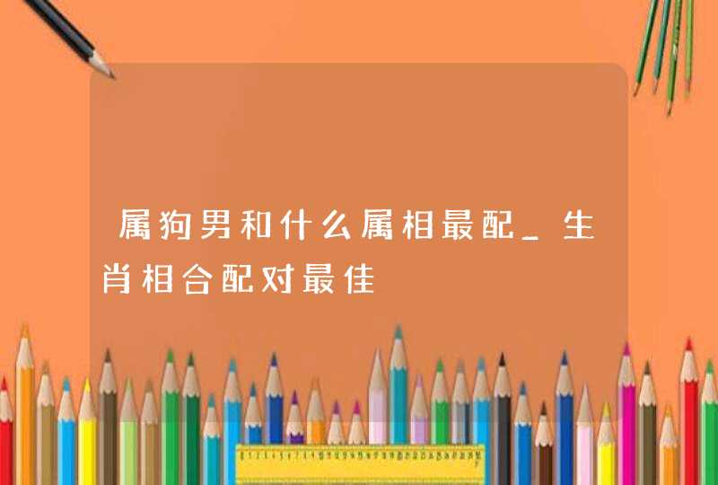 属狗男和什么属相最配_生肖相合配对最佳