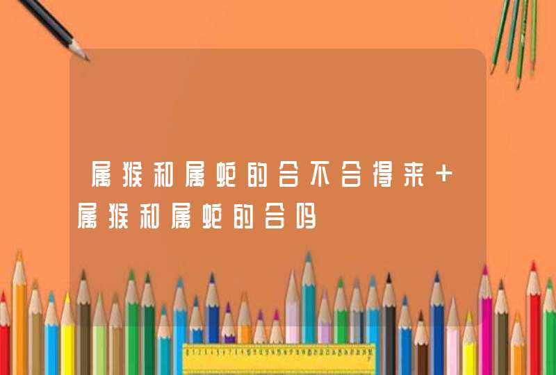 属猴和属蛇的合不合得来 属猴和属蛇的合吗