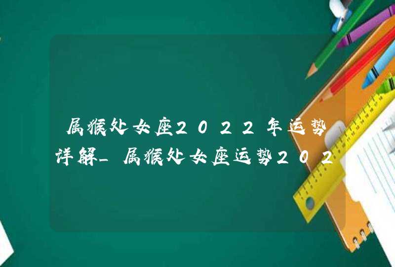 属猴处女座2022年运势详解_属猴处女座运势2022年每月运势详解