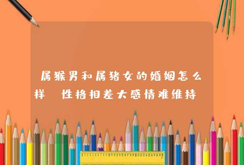 属猴男和属猪女的婚姻怎么样_性格相差大感情难维持