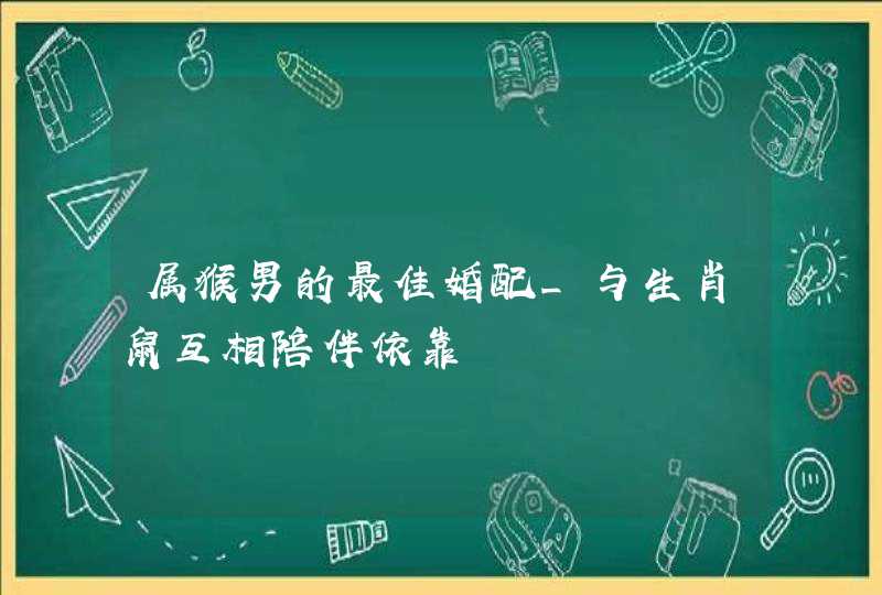 属猴男的最佳婚配_与生肖鼠互相陪伴依靠