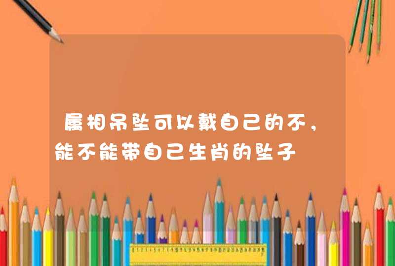 属相吊坠可以戴自己的不，能不能带自己生肖的坠子