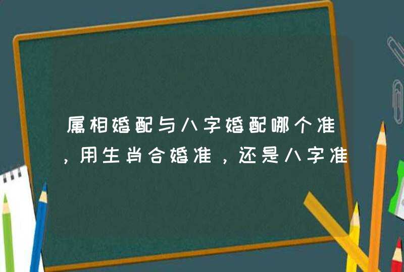 属相婚配与八字婚配哪个准，用生肖合婚准，还是八字准！