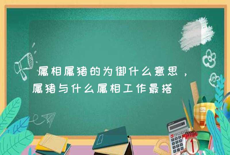 属相属猪的为御什么意思，属猪与什么属相工作最搭