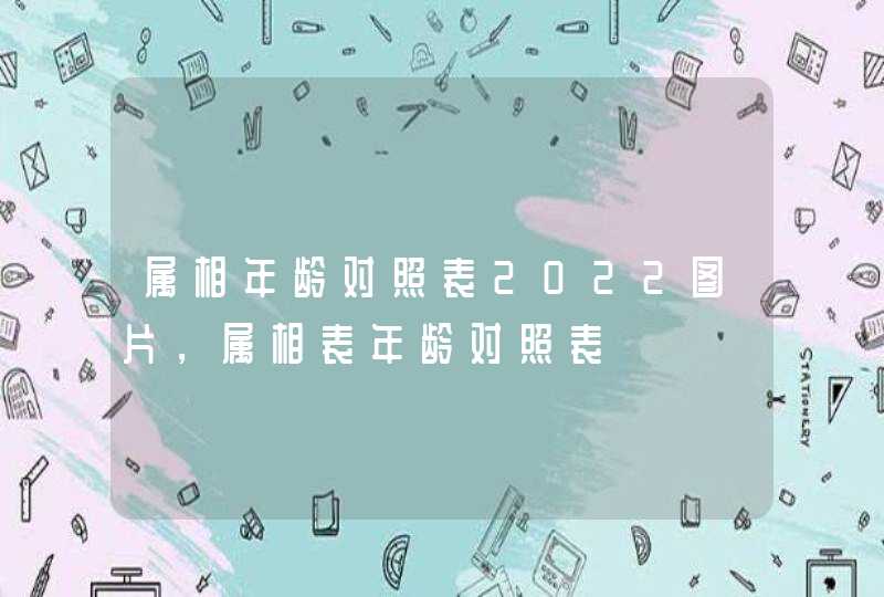 属相年龄对照表2022图片，属相表年龄对照表