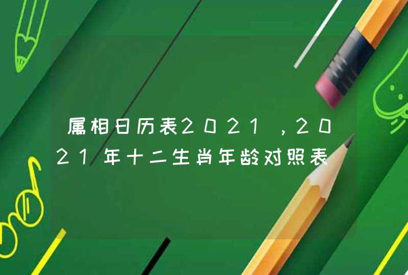 属相日历表2021，2021年十二生肖年龄对照表