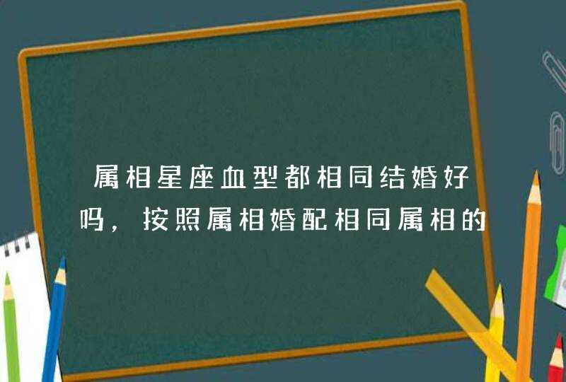 属相星座血型都相同结婚好吗，按照属相婚配相同属相的人结婚好吗