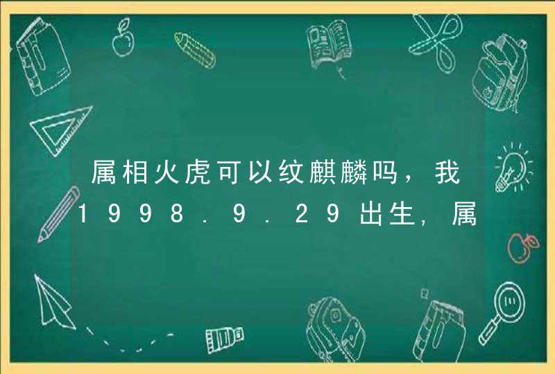 属相火虎可以纹麒麟吗，我1998.9.29出生,属虎,纹身纹麒麟好吗?