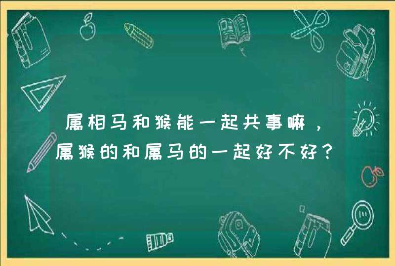 属相马和猴能一起共事嘛，属猴的和属马的一起好不好？