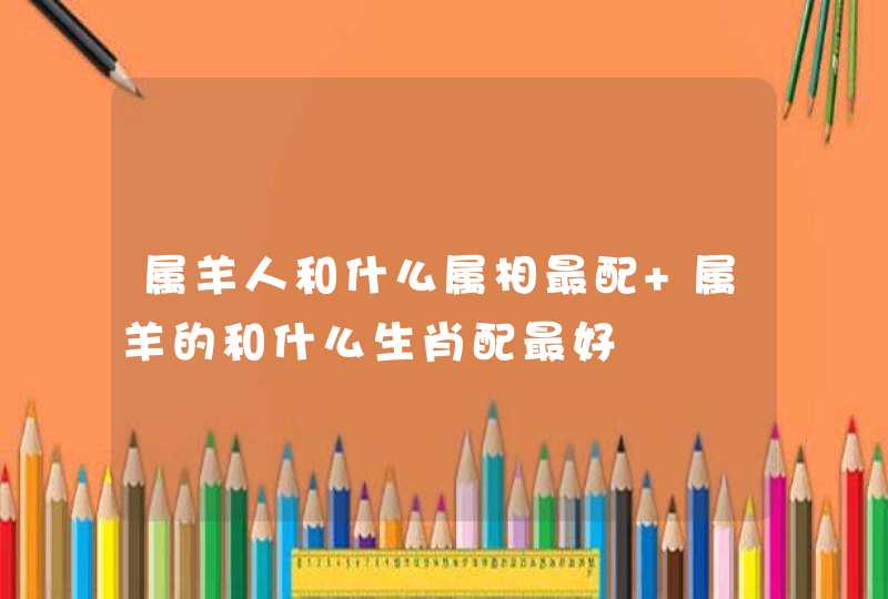 属羊人和什么属相最配 属羊的和什么生肖配最好
