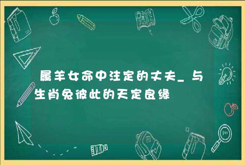 属羊女命中注定的丈夫_与生肖兔彼此的天定良缘