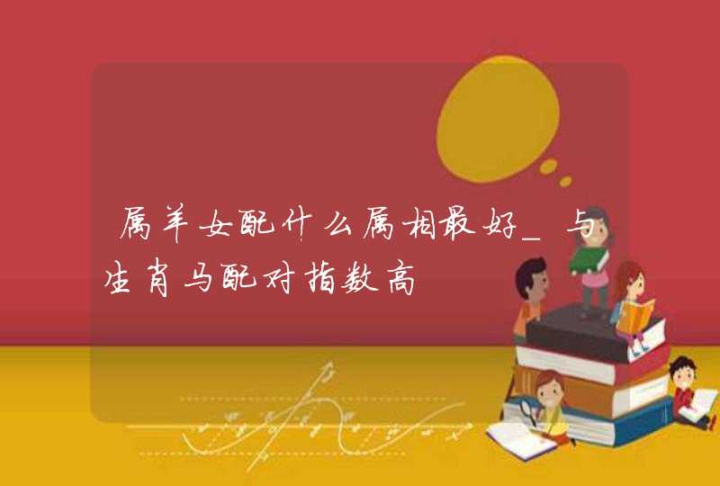 属羊女配什么属相最好_与生肖马配对指数高