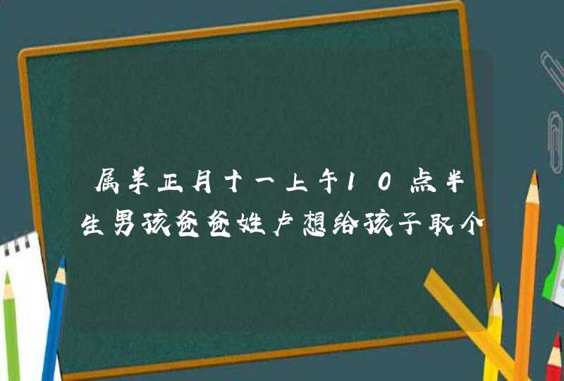 属羊正月十一上午10点半生男孩爸爸姓卢想给孩子取个好名字看看缺什么