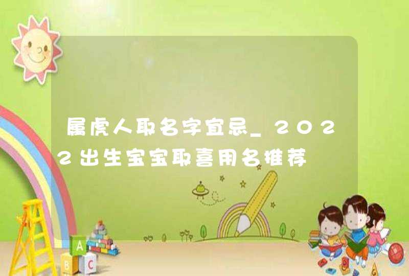 属虎人取名字宜忌_2022出生宝宝取喜用名推荐