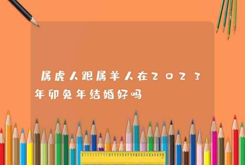 属虎人跟属羊人在2023年卯兔年结婚好吗？