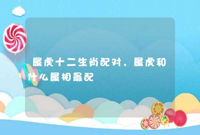 属虎十二生肖配对，属虎和什么属相最配