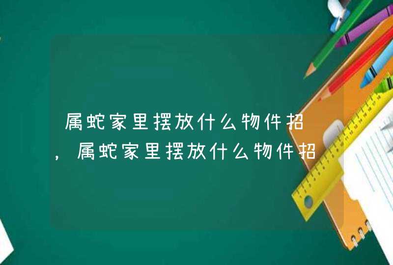 属蛇家里摆放什么物件招财，属蛇家里摆放什么物件招财聚财