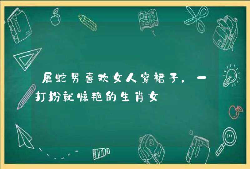 属蛇男喜欢女人穿裙子，一打扮就惊艳的生肖女