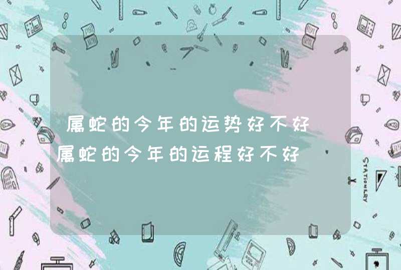 属蛇的今年的运势好不好|属蛇的今年的运程好不好