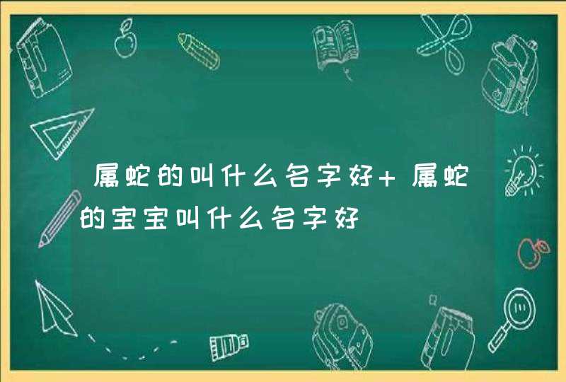 属蛇的叫什么名字好 属蛇的宝宝叫什么名字好