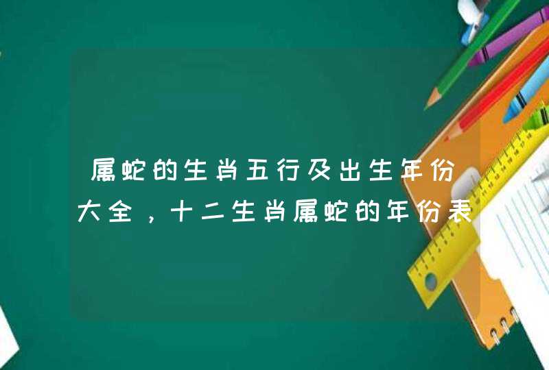 属蛇的生肖五行及出生年份大全，十二生肖属蛇的年份表