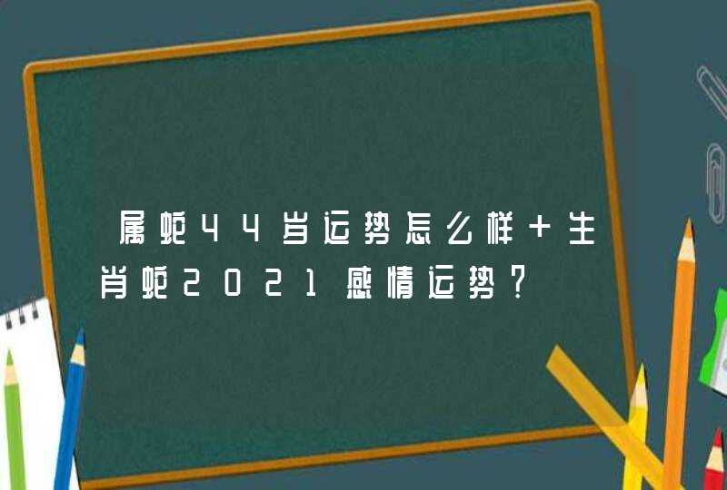 属蛇44岁运势怎么样 生肖蛇2021感情运势？