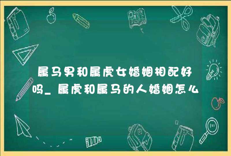 属马男和属虎女婚姻相配好吗_属虎和属马的人婚姻怎么样