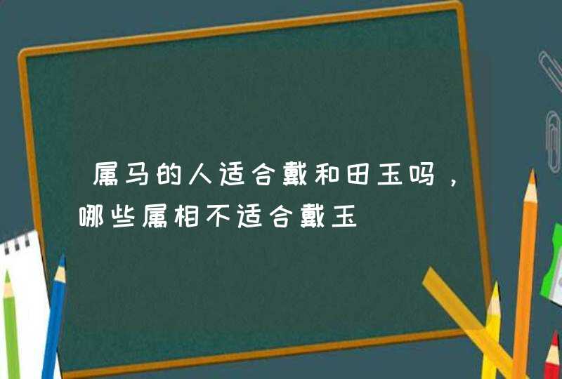 属马的人适合戴和田玉吗，哪些属相不适合戴玉