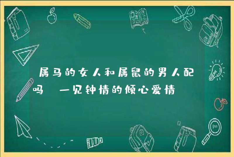 属马的女人和属鼠的男人配吗,一见钟情的倾心爱情