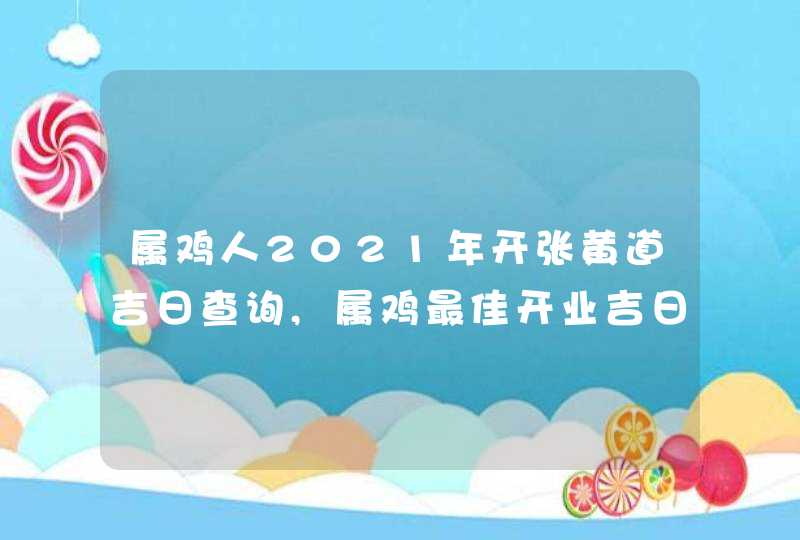 属鸡人2021年开张黄道吉日查询,属鸡最佳开业吉日