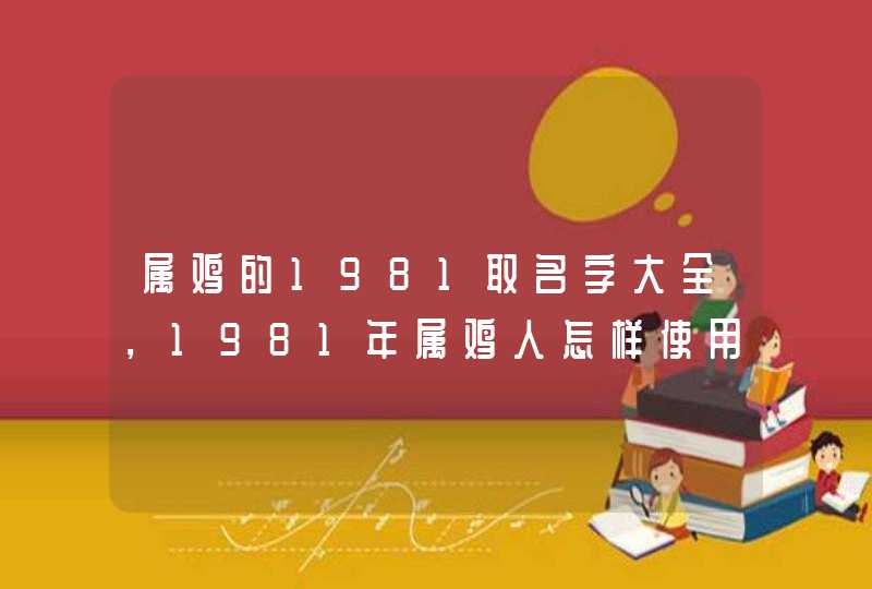 属鸡的1981取名字大全，1981年属鸡人怎样使用金木水火土取名字