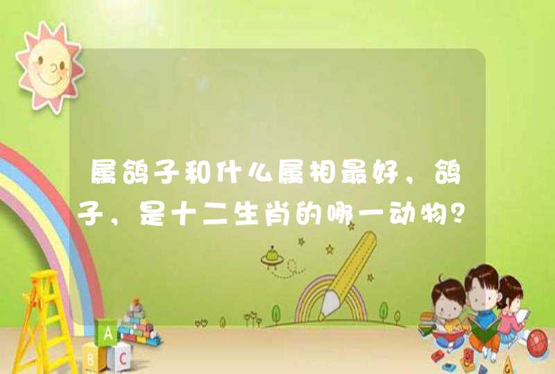 属鸽子和什么属相最好，鸽子，是十二生肖的哪一动物？