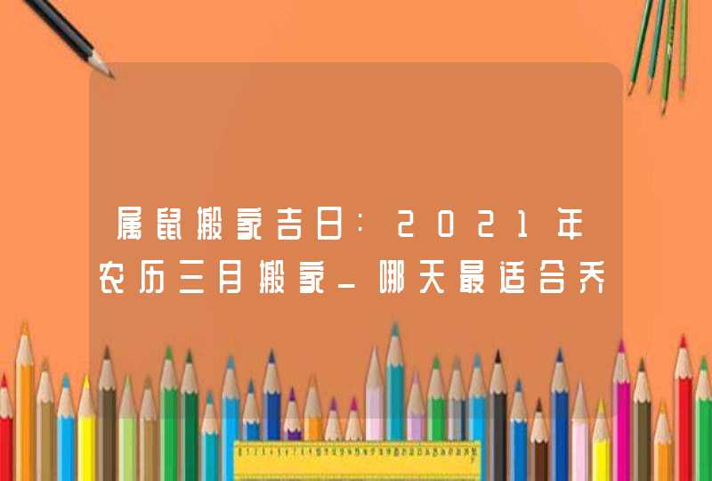 属鼠搬家吉日:2021年农历三月搬家_哪天最适合乔迁新居