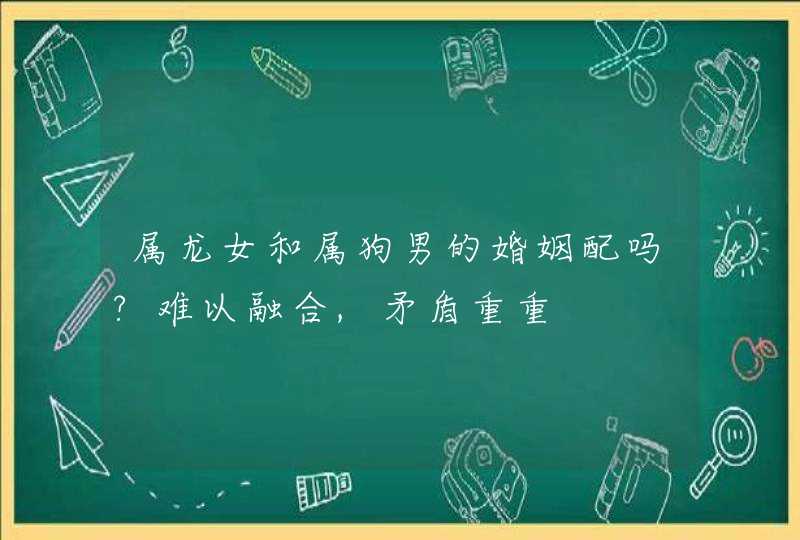 属龙女和属狗男的婚姻配吗?难以融合,矛盾重重
