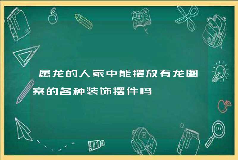 属龙的人家中能摆放有龙图案的各种装饰摆件吗