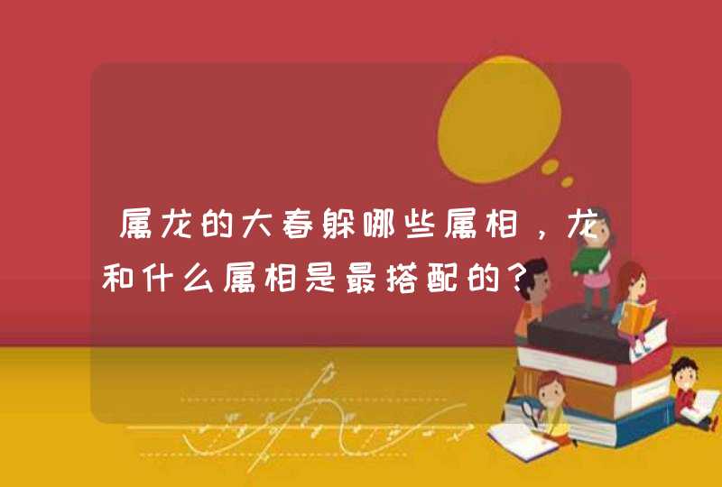属龙的大春躲哪些属相，龙和什么属相是最搭配的？