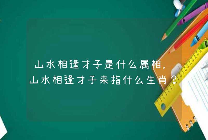 山水相逢才子是什么属相，山水相逢才子来指什么生肖？
