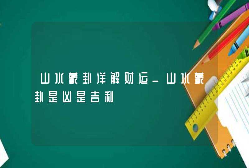 山水蒙卦详解财运_山水蒙卦是凶是吉利