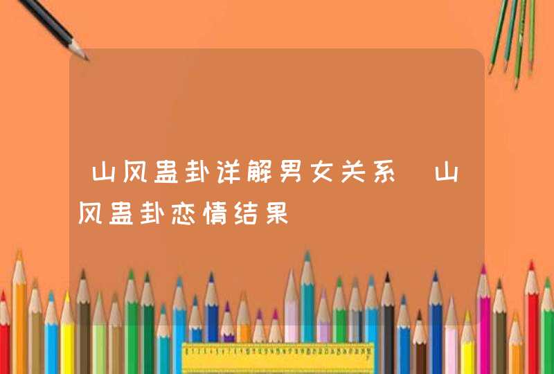 山风蛊卦详解男女关系_山风蛊卦恋情结果