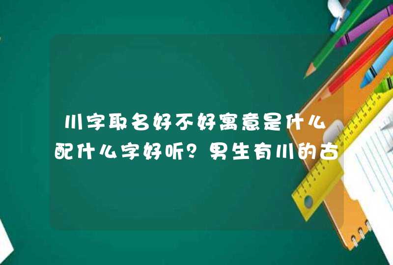 川字取名好不好寓意是什么配什么字好听？男生有川的古风名字