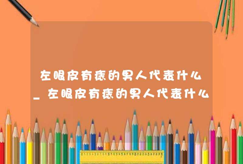 左眼皮有痣的男人代表什么_左眼皮有痣的男人代表什么意思