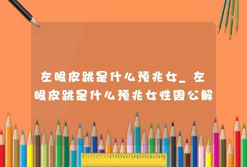 左眼皮跳是什么预兆女_左眼皮跳是什么预兆女性周公解梦