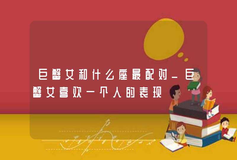 巨蟹女和什么座最配对_巨蟹女喜欢一个人的表现