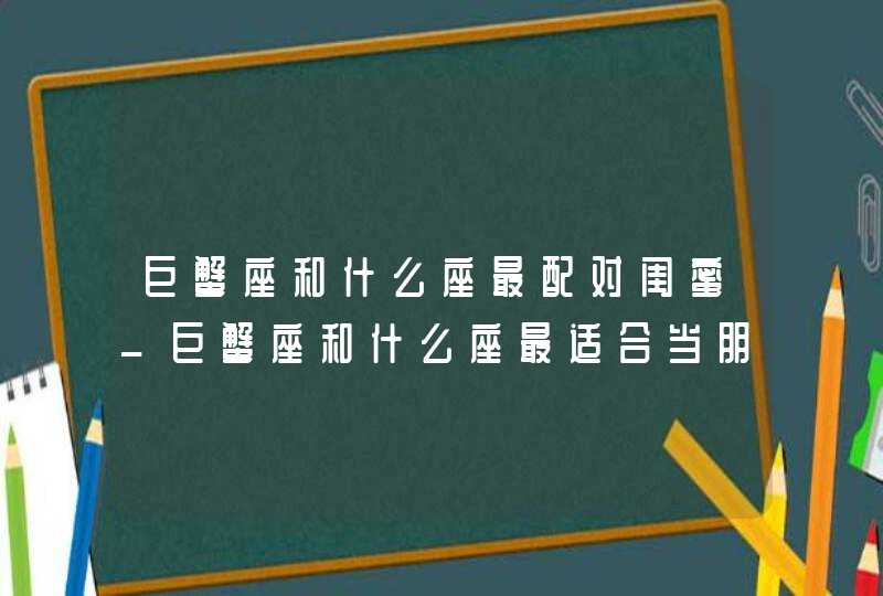 巨蟹座和什么座最配对闺蜜_巨蟹座和什么座最适合当朋友