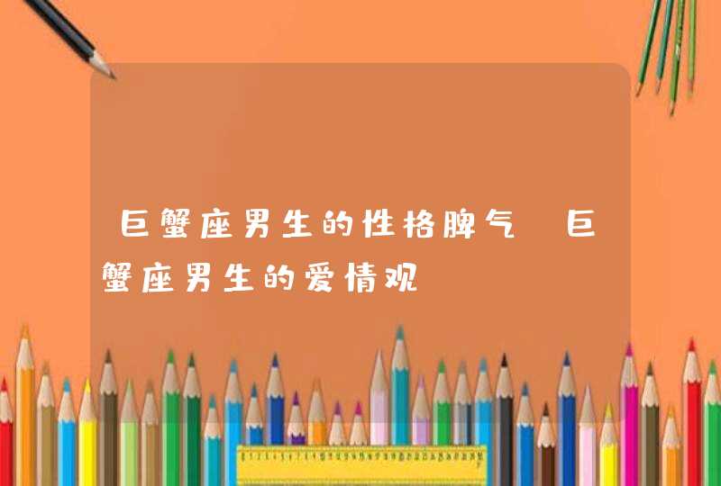 巨蟹座男生的性格脾气_巨蟹座男生的爱情观