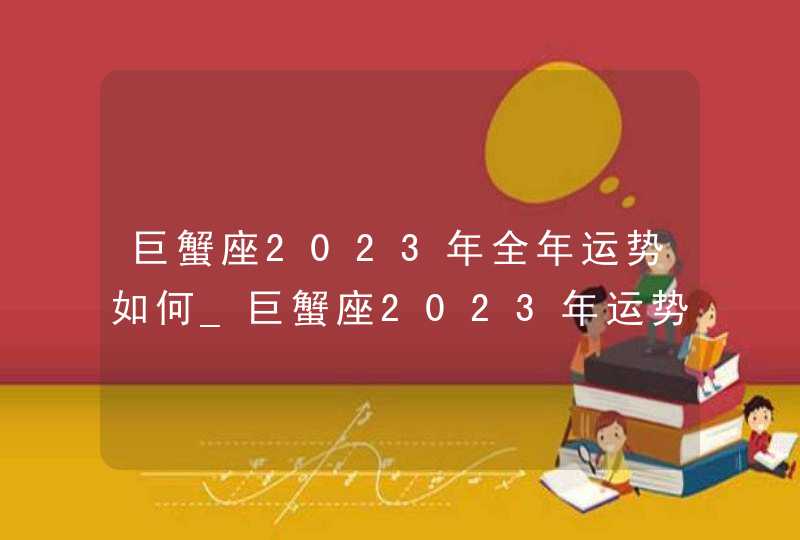 巨蟹座2023年全年运势如何_巨蟹座2023年运势详解完整版