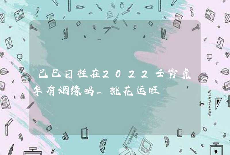 己巳日柱在2022壬寅虎年有姻缘吗_桃花运旺