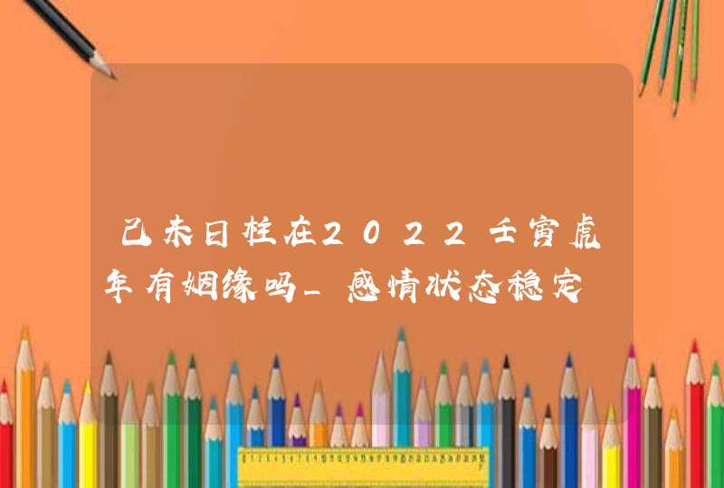 己未日柱在2022壬寅虎年有姻缘吗_感情状态稳定